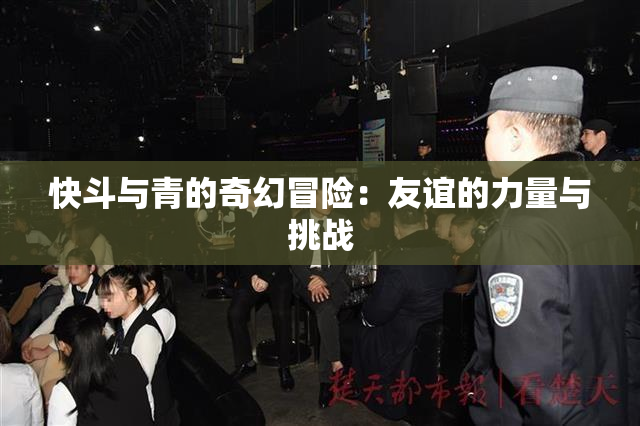 快斗与青的奇幻冒险：友谊的力量与挑战
