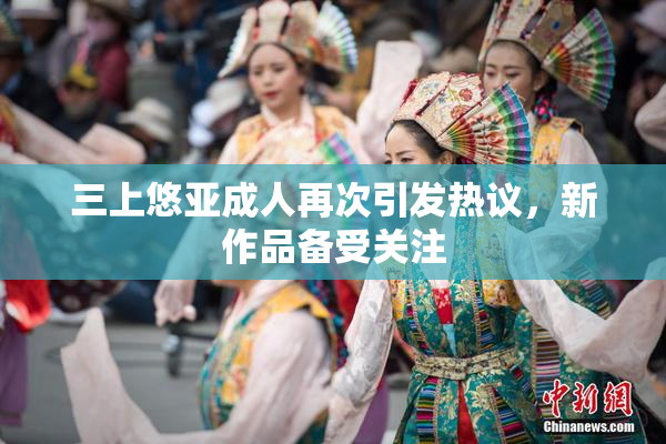 三上悠亚成人再次引发热议，新作品备受关注