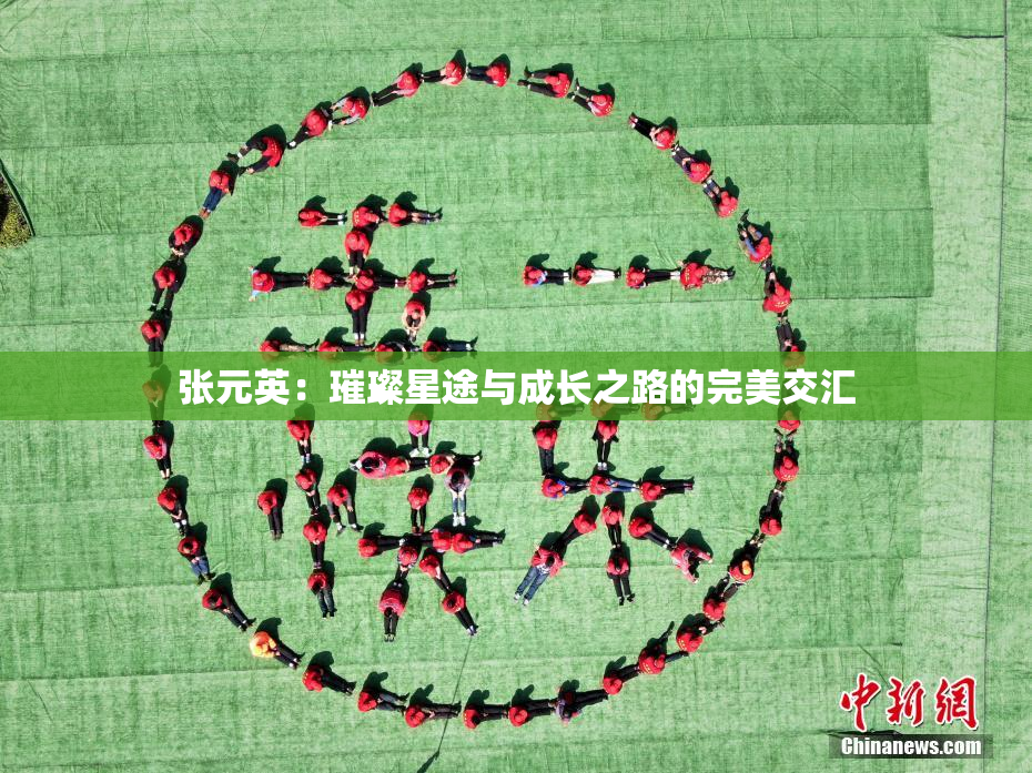 张元英：璀璨星途与成长之路的完美交汇