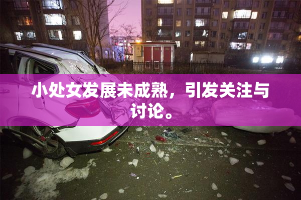 小处女发展未成熟，引发关注与讨论。