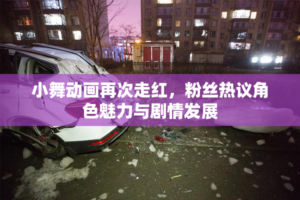 小舞动画再次走红，粉丝热议角色魅力与剧情发展