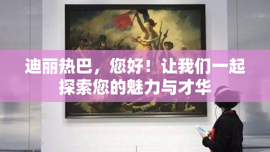 迪丽热巴，您好！让我们一起探索您的魅力与才华