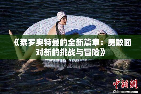 《泰罗奥特曼的全新篇章：勇敢面对新的挑战与冒险》