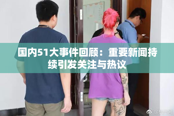 国内51大事件回顾：重要新闻持续引发关注与热议