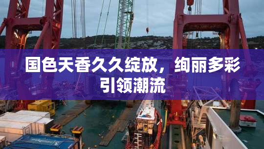 国色天香久久绽放，绚丽多彩引领潮流
