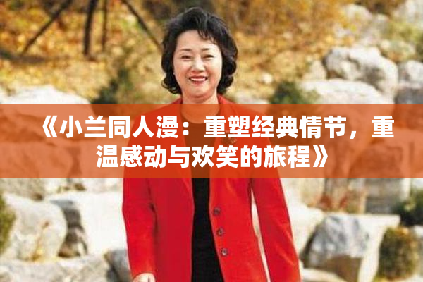 《小兰同人漫：重塑经典情节，重温感动与欢笑的旅程》