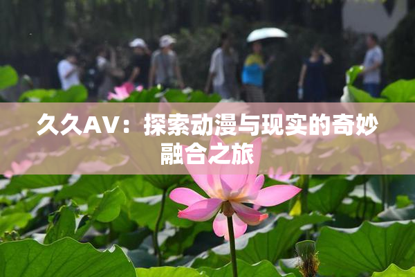 久久AV：探索动漫与现实的奇妙融合之旅
