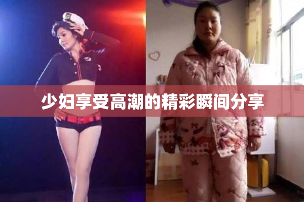少妇享受高潮的精彩瞬间分享