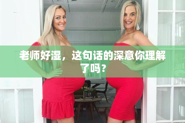 老师好湿，这句话的深意你理解了吗？