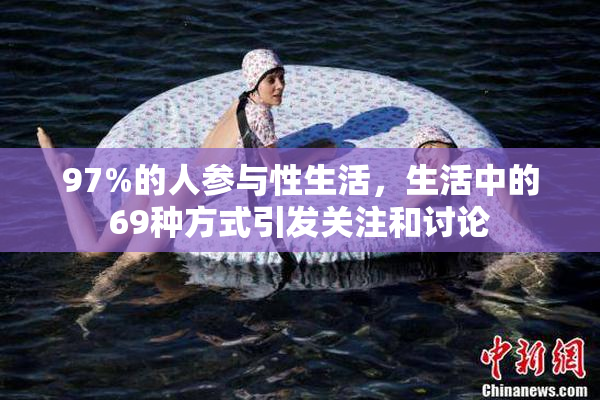 97%的人参与性生活，生活中的69种方式引发关注和讨论