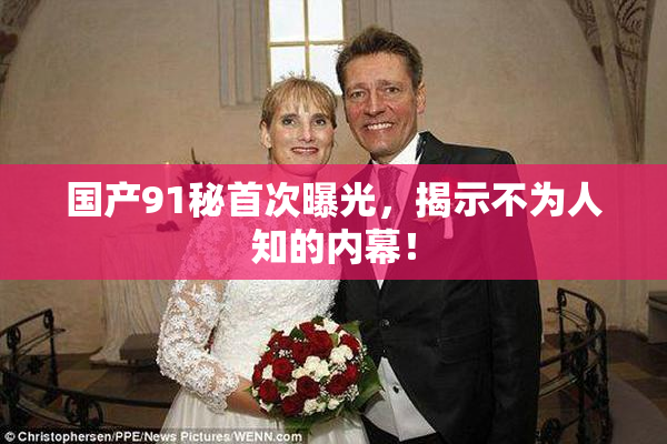 国产91秘首次曝光，揭示不为人知的内幕！