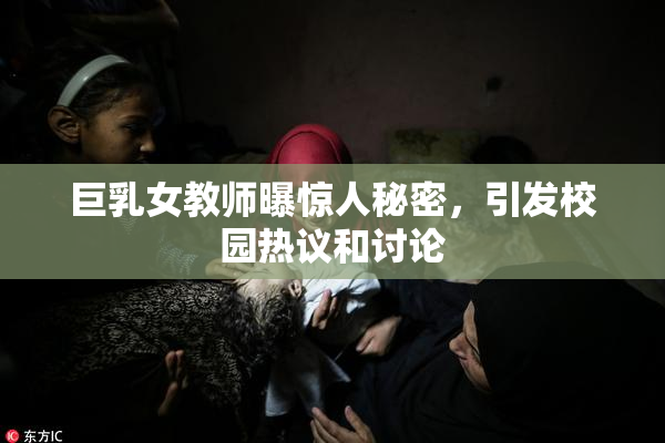 巨乳女教师曝惊人秘密，引发校园热议和讨论