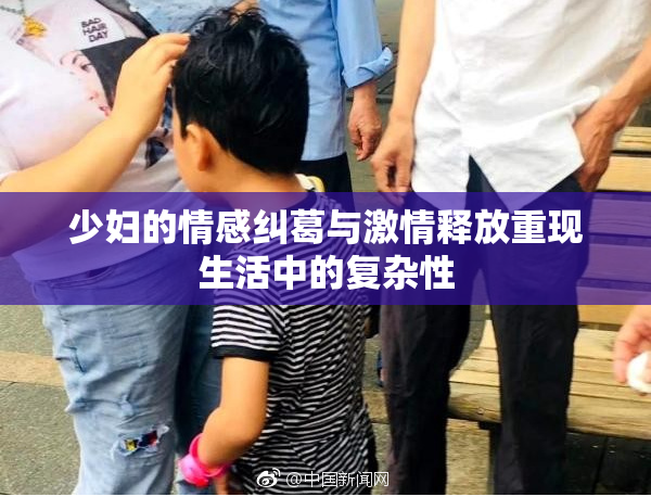 少妇的情感纠葛与激情释放重现生活中的复杂性