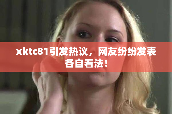 xktc81引发热议，网友纷纷发表各自看法！
