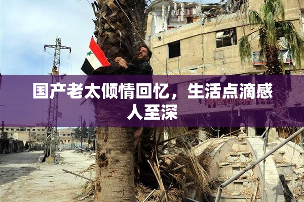 国产老太倾情回忆，生活点滴感人至深
