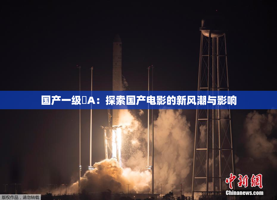 国产一级婬A：探索国产电影的新风潮与影响