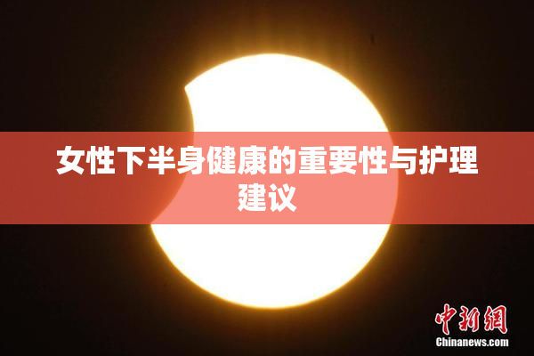 女性下半身健康的重要性与护理建议