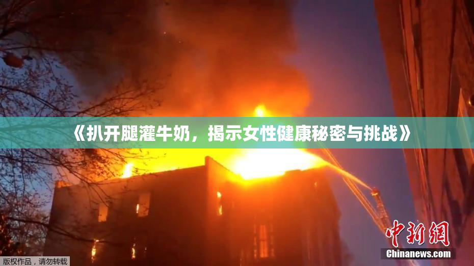 《扒开腿灌牛奶，揭示女性健康秘密与挑战》