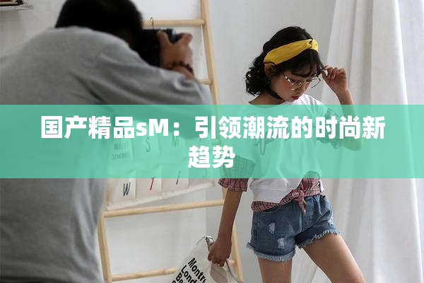 国产精品sM：引领潮流的时尚新趋势