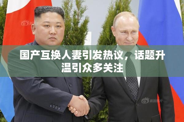 国产互换人妻引发热议，话题升温引众多关注