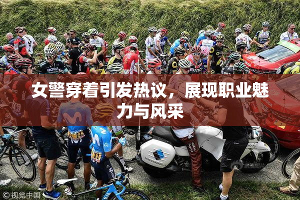 女警穿着引发热议，展现职业魅力与风采