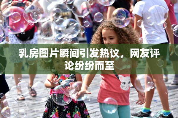 乳房图片瞬间引发热议，网友评论纷纷而至