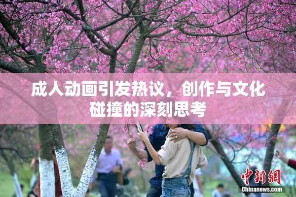 成人动画引发热议，创作与文化碰撞的深刻思考
