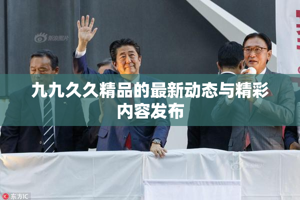 九九久久精品的最新动态与精彩内容发布