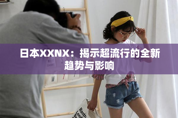 日本XXNX：揭示超流行的全新趋势与影响