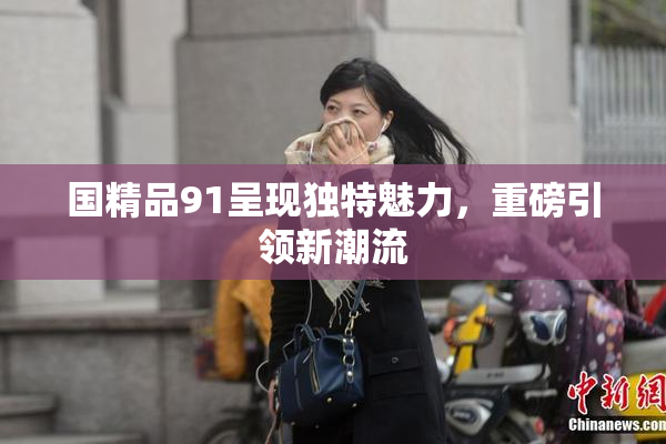 国精品91呈现独特魅力，重磅引领新潮流