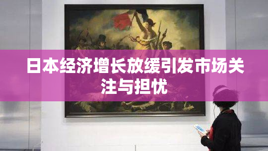 日本经济增长放缓引发市场关注与担忧