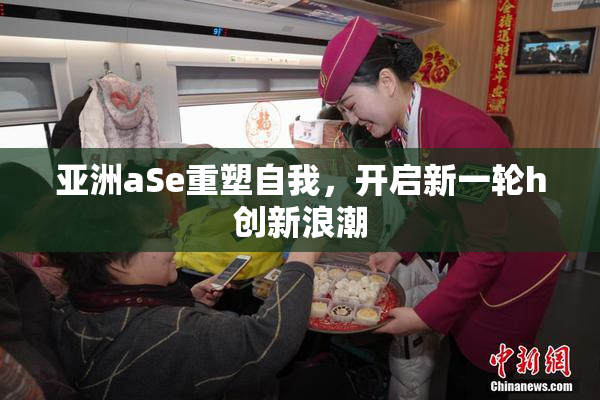 亚洲aSe重塑自我，开启新一轮h创新浪潮