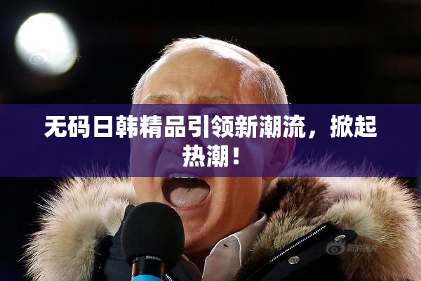 无码日韩精品引领新潮流，掀起热潮！