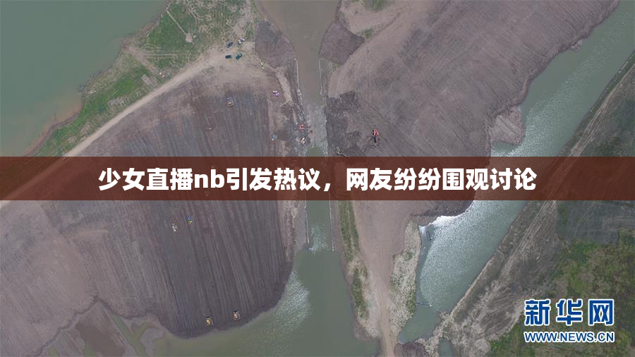 少女直播nb引发热议，网友纷纷围观讨论