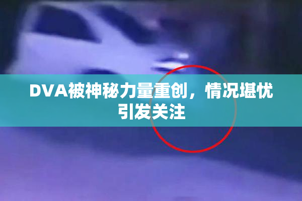 DVA被神秘力量重创，情况堪忧引发关注