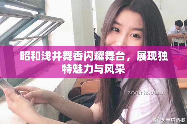 昭和浅井舞香闪耀舞台，展现独特魅力与风采