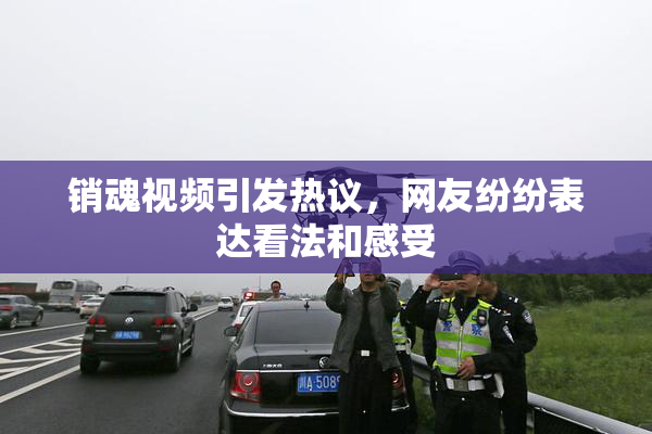 销魂视频引发热议，网友纷纷表达看法和感受