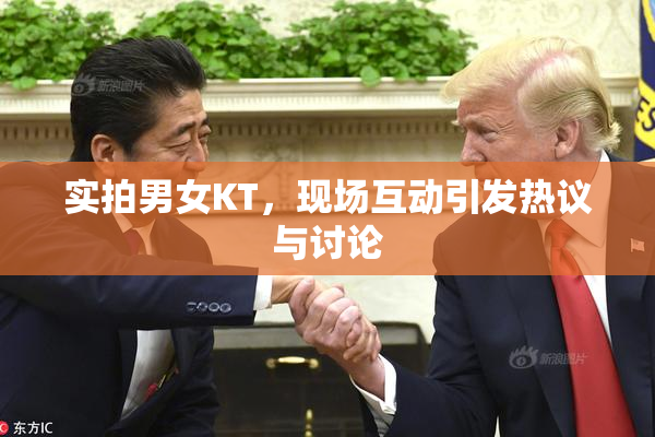 实拍男女KT，现场互动引发热议与讨论