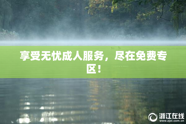 享受无忧成人服务，尽在免费专区！