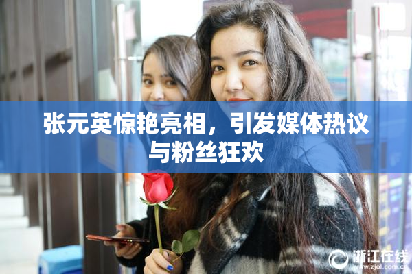 张元英惊艳亮相，引发媒体热议与粉丝狂欢