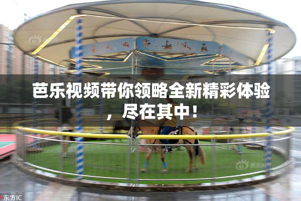 芭乐视频带你领略全新精彩体验，尽在其中！