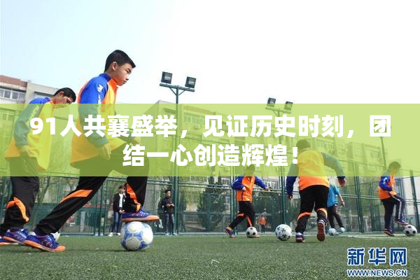91人共襄盛举，见证历史时刻，团结一心创造辉煌！