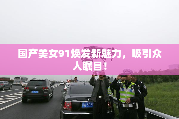国产美女91焕发新魅力，吸引众人瞩目！
