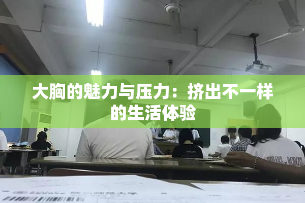 大胸的魅力与压力：挤出不一样的生活体验