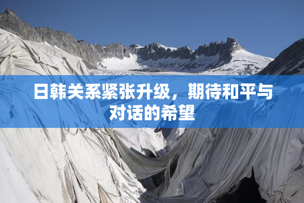 日韩关系紧张升级，期待和平与对话的希望
