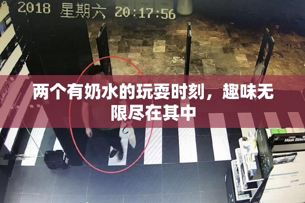 两个有奶水的玩耍时刻，趣味无限尽在其中
