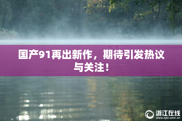 国产91再出新作，期待引发热议与关注！