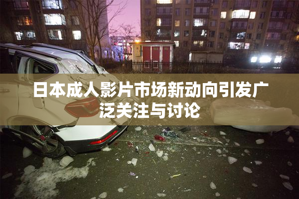 日本成人影片市场新动向引发广泛关注与讨论