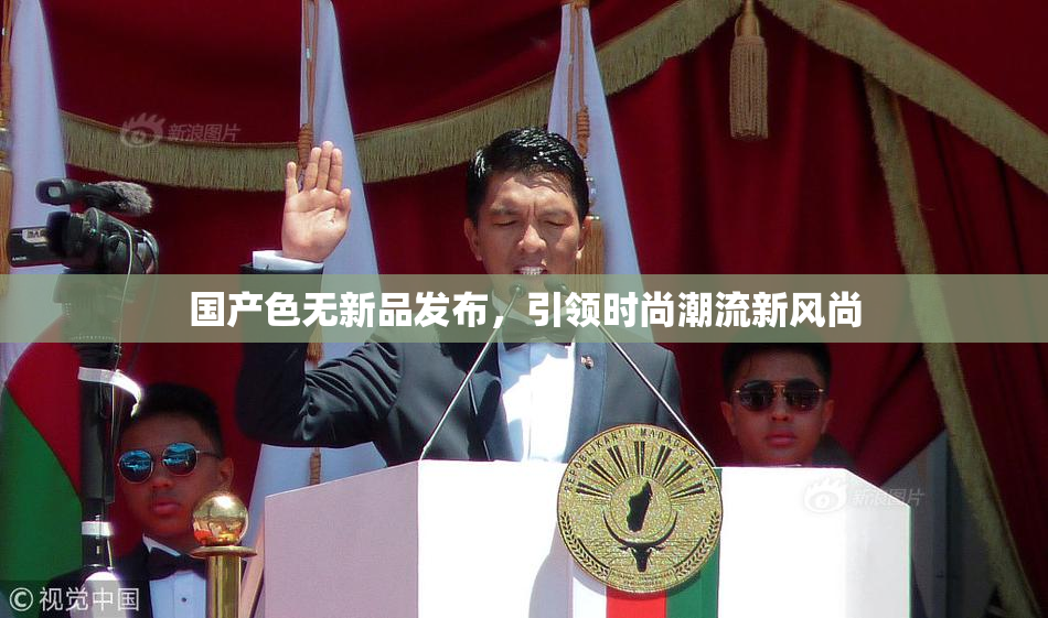 国产色无新品发布，引领时尚潮流新风尚