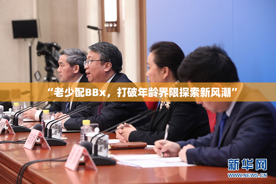 “老少配BBx，打破年龄界限探索新风潮”